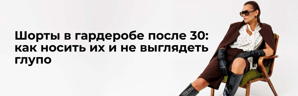 Шорты в гардеробе после 30: как носить их и не выглядеть глупо